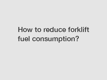 How to reduce forklift fuel consumption?