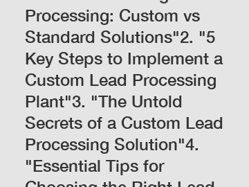 1. "Revolutionizing Lead Processing: Custom vs Standard Solutions"2. "5 Key Steps to Implement a Custom Lead Processing Plant"3. "The Untold Secrets of a Custom Lead Processing Solution"4. "Essential 
