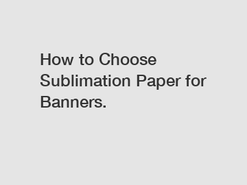 How to Choose Sublimation Paper for Banners.