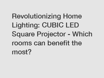Revolutionizing Home Lighting: CUBIC LED Square Projector - Which rooms can benefit the most?