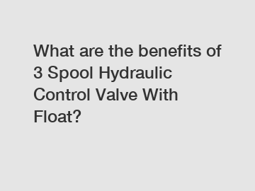 What are the benefits of 3 Spool Hydraulic Control Valve With Float?