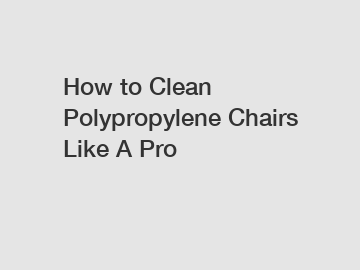 How to Clean Polypropylene Chairs Like A Pro