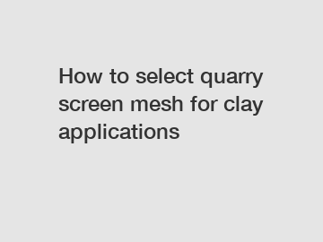 How to select quarry screen mesh for clay applications