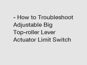 - How to Troubleshoot Adjustable Big Top-roller Lever Actuator Limit Switch