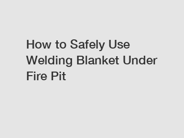 How to Safely Use Welding Blanket Under Fire Pit
