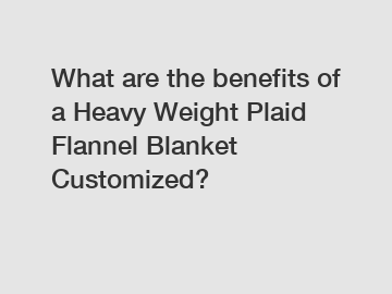 What are the benefits of a Heavy Weight Plaid Flannel Blanket Customized?