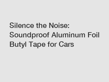 Silence the Noise: Soundproof Aluminum Foil Butyl Tape for Cars