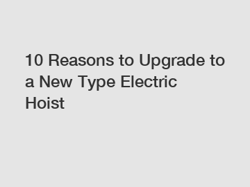 10 Reasons to Upgrade to a New Type Electric Hoist