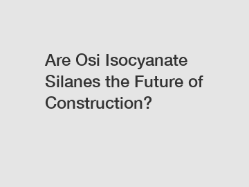 Are Osi Isocyanate Silanes the Future of Construction?