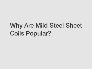 Why Are Mild Steel Sheet Coils Popular?