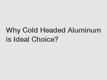 Why Cold Headed Aluminum is Ideal Choice?