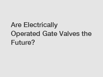 Are Electrically Operated Gate Valves the Future?