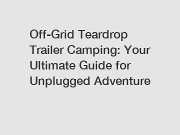 Off-Grid Teardrop Trailer Camping: Your Ultimate Guide for Unplugged Adventure