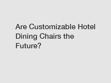 Are Customizable Hotel Dining Chairs the Future?