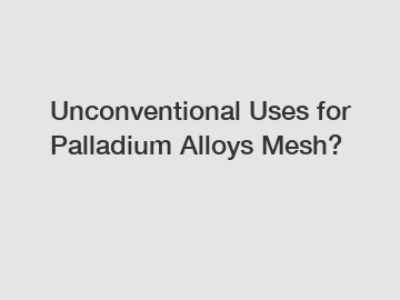 Unconventional Uses for Palladium Alloys Mesh?