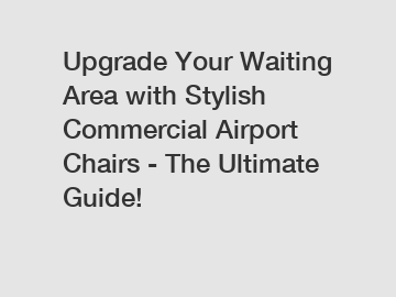 Upgrade Your Waiting Area with Stylish Commercial Airport Chairs - The Ultimate Guide!