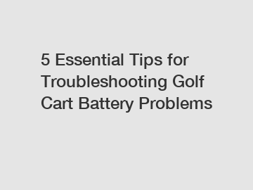 5 Essential Tips for Troubleshooting Golf Cart Battery Problems