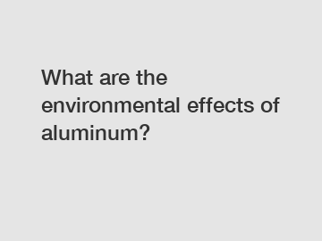 What are the environmental effects of aluminum?