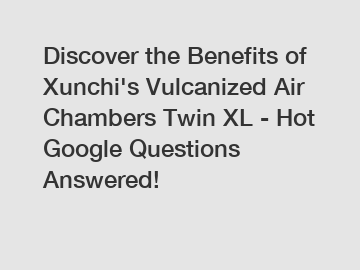 Discover the Benefits of Xunchi's Vulcanized Air Chambers Twin XL - Hot Google Questions Answered!