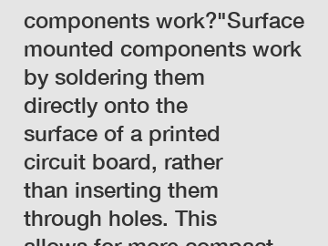 How do surface mounted components work?"Surface mounted components work by soldering them directly onto the surface of a printed circuit board, rather than inserting them through holes. This allows fo