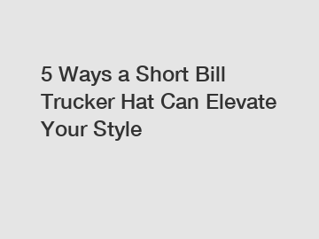 5 Ways a Short Bill Trucker Hat Can Elevate Your Style