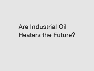 Are Industrial Oil Heaters the Future?