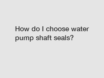 How do I choose water pump shaft seals?