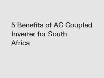 5 Benefits of AC Coupled Inverter for South Africa