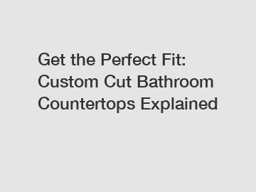 Get the Perfect Fit: Custom Cut Bathroom Countertops Explained