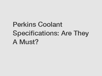 Perkins Coolant Specifications: Are They A Must?