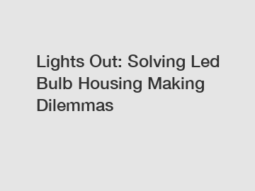 Lights Out: Solving Led Bulb Housing Making Dilemmas