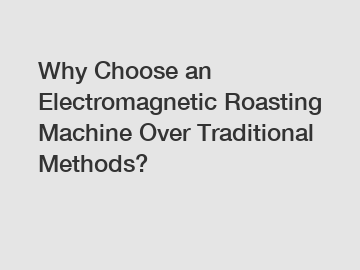 Why Choose an Electromagnetic Roasting Machine Over Traditional Methods?