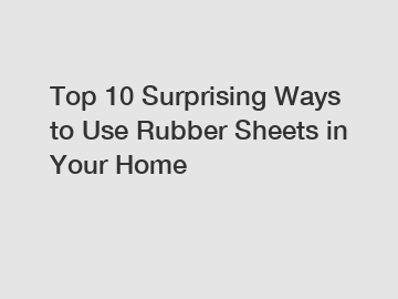 Top 10 Surprising Ways to Use Rubber Sheets in Your Home
