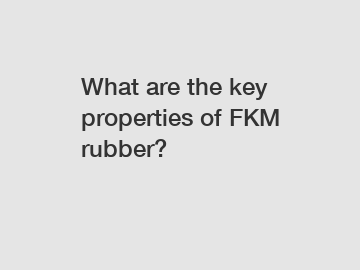 What are the key properties of FKM rubber?