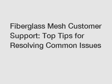 Fiberglass Mesh Customer Support: Top Tips for Resolving Common Issues