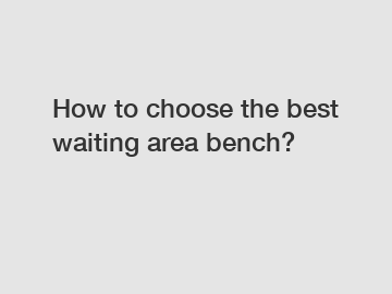 How to choose the best waiting area bench?
