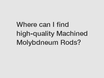 Where can I find high-quality Machined Molybdneum Rods?