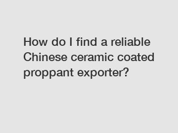 How do I find a reliable Chinese ceramic coated proppant exporter?