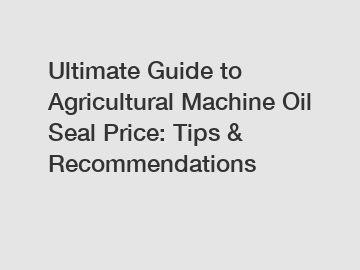 Ultimate Guide to Agricultural Machine Oil Seal Price: Tips & Recommendations