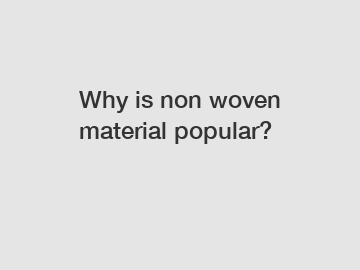 Why is non woven material popular?
