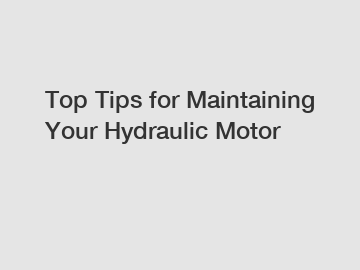 Top Tips for Maintaining Your Hydraulic Motor
