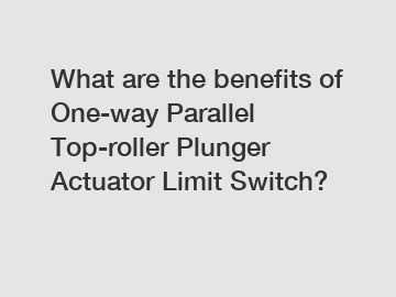What are the benefits of One-way Parallel Top-roller Plunger Actuator Limit Switch?