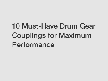 10 Must-Have Drum Gear Couplings for Maximum Performance
