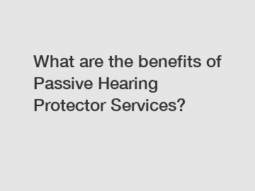 What are the benefits of Passive Hearing Protector Services?