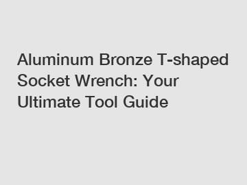 Aluminum Bronze T-shaped Socket Wrench: Your Ultimate Tool Guide