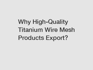 Why High-Quality Titanium Wire Mesh Products Export?