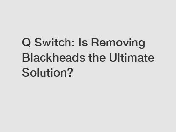 Q Switch: Is Removing Blackheads the Ultimate Solution?