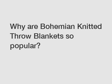 Why are Bohemian Knitted Throw Blankets so popular?