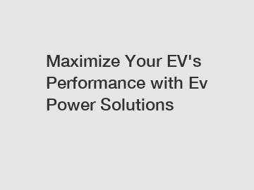 Maximize Your EV's Performance with Ev Power Solutions