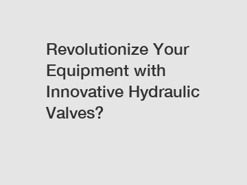 Revolutionize Your Equipment with Innovative Hydraulic Valves?